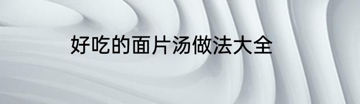 好吃的面片汤做法大全