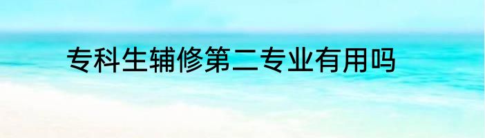 专科生辅修第二专业有用吗