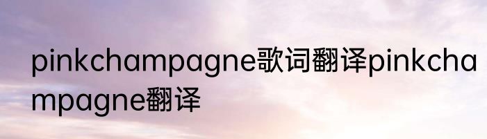 pinkchampagne歌词翻译pinkchampagne翻译
