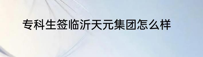 专科生签临沂天元集团怎么样