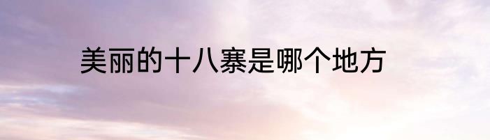 美丽的十八寨是哪个地方