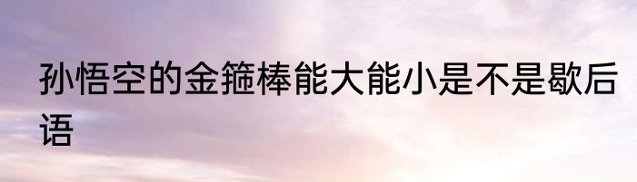孙悟空的金箍棒能大能小是不是歇后语