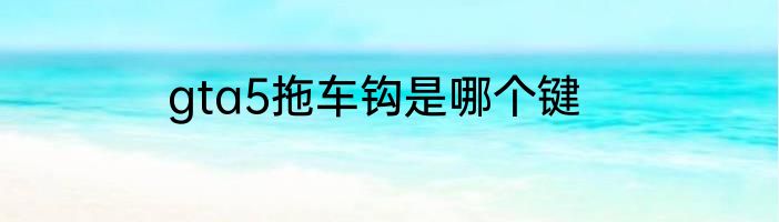 gta5拖车钩是哪个键