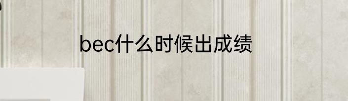bec什么时候出成绩