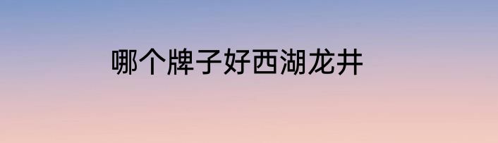 哪个牌子好西湖龙井