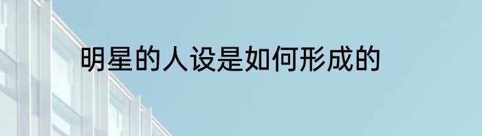 明星的人设是如何形成的