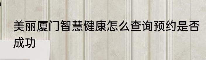 美丽厦门智慧健康怎么查询预约是否成功