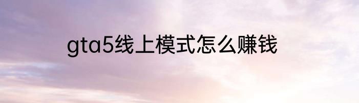 gta5线上模式怎么赚钱