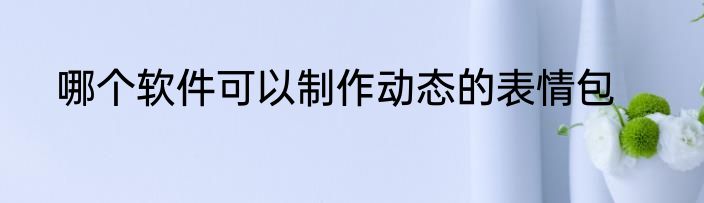 哪个软件可以制作动态的表情包