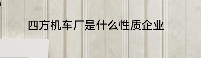 四方机车厂是什么性质企业