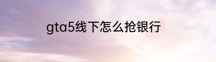 gta5线下怎么抢银行