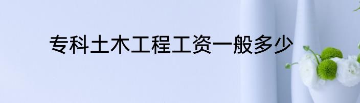 专科土木工程工资一般多少