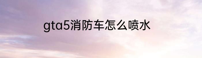 gta5消防车怎么喷水