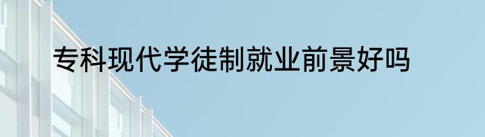 专科现代学徒制就业前景好吗