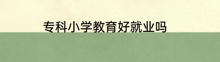 专科小学教育好就业吗