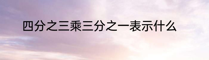 四分之三乘三分之一表示什么