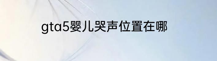 gta5婴儿哭声位置在哪