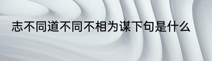 志不同道不同不相为谋下句是什么