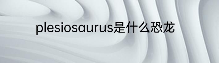 plesiosaurus是什么恐龙
