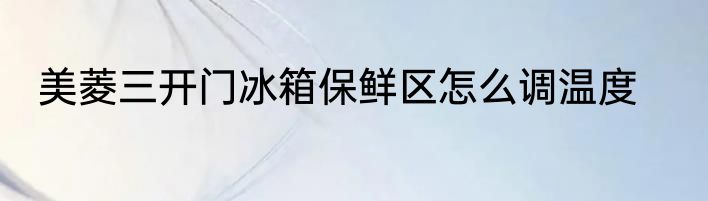 美菱三开门冰箱保鲜区怎么调温度