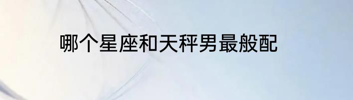 哪个星座和天秤男最般配