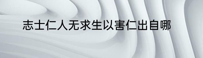 志士仁人无求生以害仁出自哪