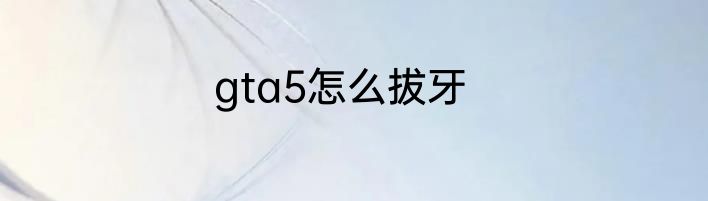 gta5怎么拔牙