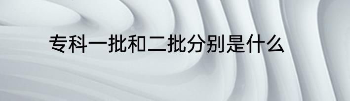 专科一批和二批分别是什么