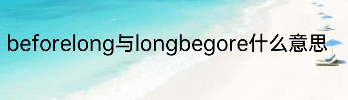 beforelong与longbegore什么意思