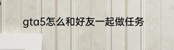 gta5怎么和好友一起做任务