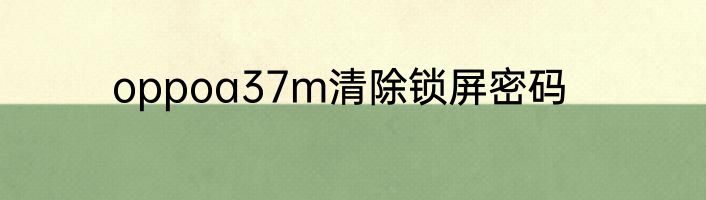 oppoa37m清除锁屏密码