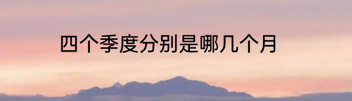 四个季度分别是哪几个月