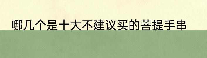 哪几个是十大不建议买的菩提手串