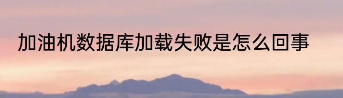 加油机数据库加载失败是怎么回事