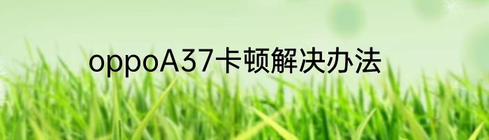 oppoA37卡顿解决办法
