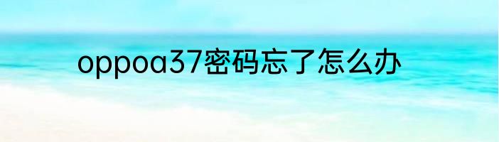 oppoa37密码忘了怎么办