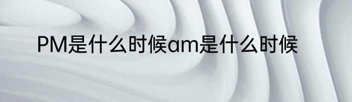 PM是什么时候am是什么时候