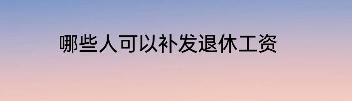 哪些人可以补发退休工资