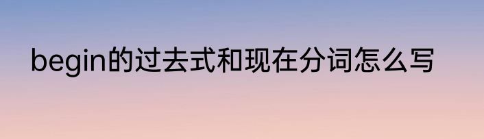 begin的过去式和现在分词怎么写