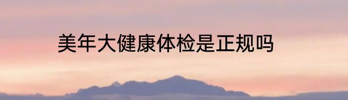 美年大健康体检是正规吗