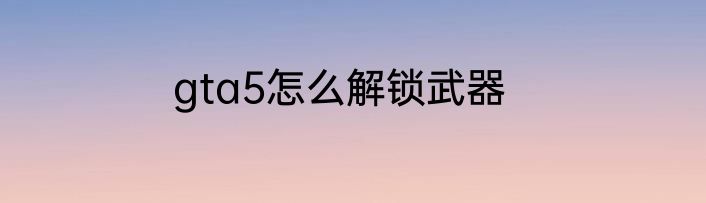 gta5怎么解锁武器