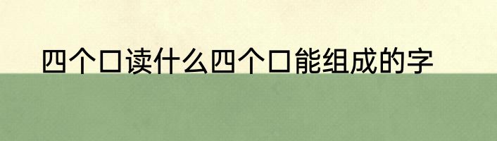 四个口读什么四个口能组成的字
