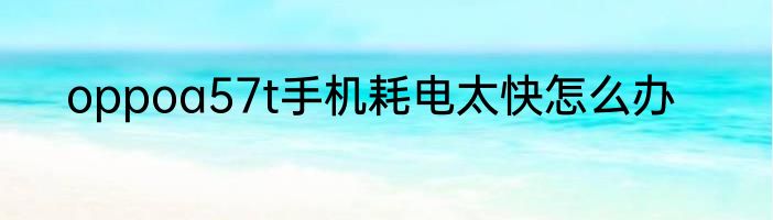 oppoa57t手机耗电太快怎么办