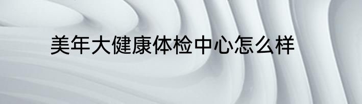 美年大健康体检中心怎么样