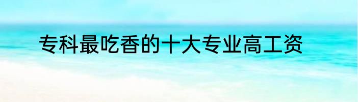 专科最吃香的十大专业高工资