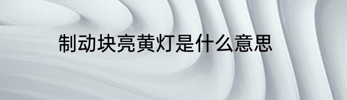 制动块亮黄灯是什么意思