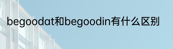 begoodat和begoodin有什么区别