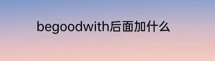 begoodwith后面加什么