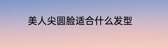 美人尖圆脸适合什么发型