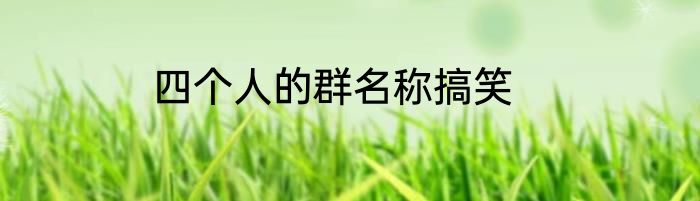 四个人的群名称搞笑